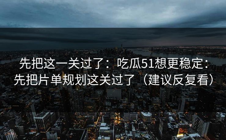 先把这一关过了:吃瓜51想更稳定:先把片单规划这关过了(建议反复看) 先把这一关过了:吃瓜51想更稳定:先把片单规划这关过了(建议反复看)