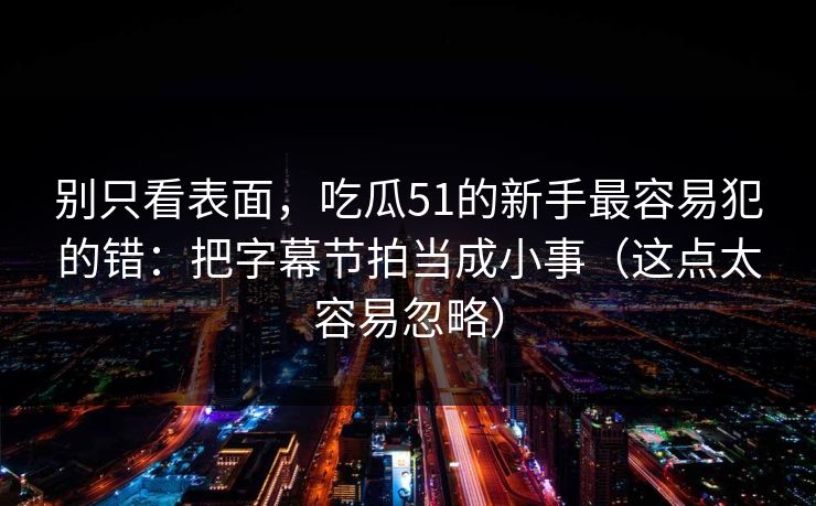 别只看表面,吃瓜51的新手最容易犯的错:把字幕节拍当成小事(这点太容易忽略) 别只看表面,吃瓜51的新手最容易犯的错:把字幕节拍当成小事(这点太容易忽略)