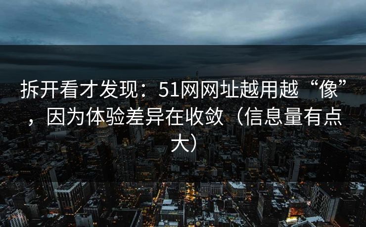 拆开看才发现：51网网址越用越“像”，因为体验差异在收敛（信息量有点大）