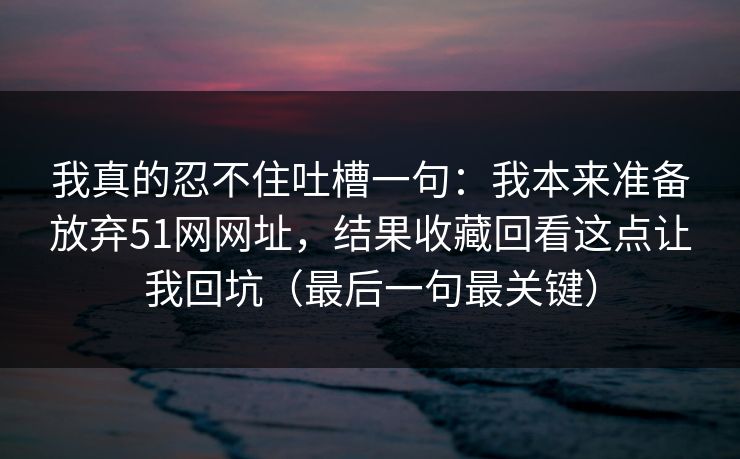 我真的忍不住吐槽一句：我本来准备放弃51网网址，结果收藏回看这点让我回坑（最后一句最关键）