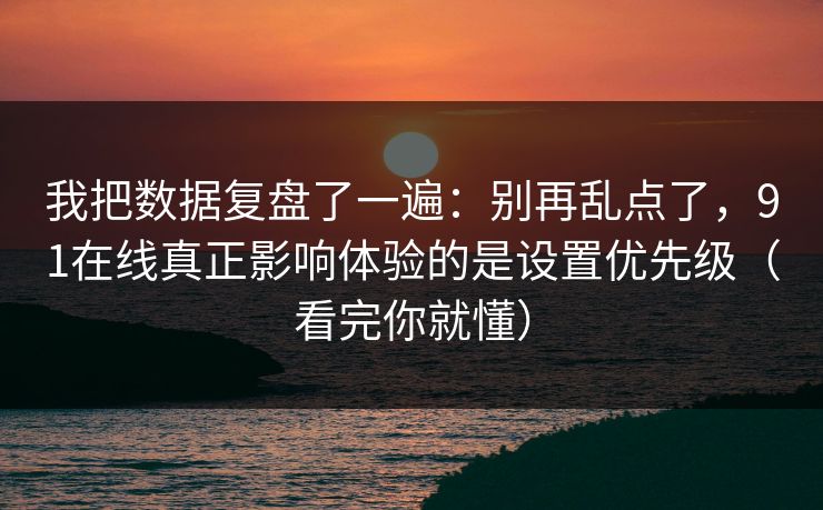 我把数据复盘了一遍:别再乱点了,91在线真正影响体验的是设置优先级(看完你就懂) 我把数据复盘了一遍:别再乱点了,91在线真正影响体验的是设置优先级(看完你就懂)