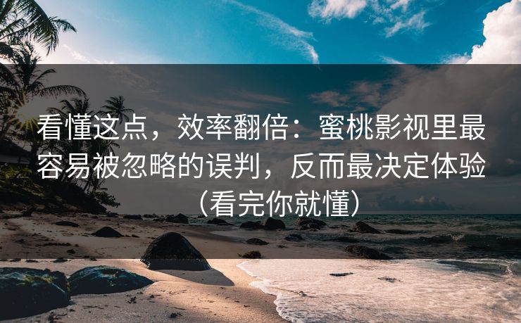 看懂这点，效率翻倍：蜜桃影视里最容易被忽略的误判，反而最决定体验（看完你就懂）