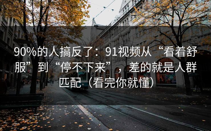 90%的人搞反了：91视频从“看着舒服”到“停不下来”，差的就是人群匹配（看完你就懂）