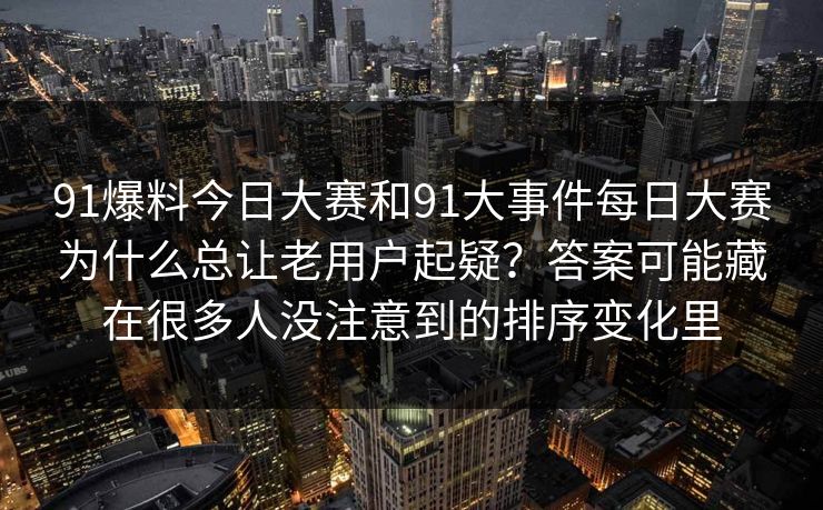 91爆料今日大赛和91大事件每日大赛为什么总让老用户起疑?答案可能藏在很多人没注意到的排序变化里 91爆料今日大赛和91大事件每日大赛为什么总让老用户起疑?答案可能藏在很多人没注意到的排序变化里