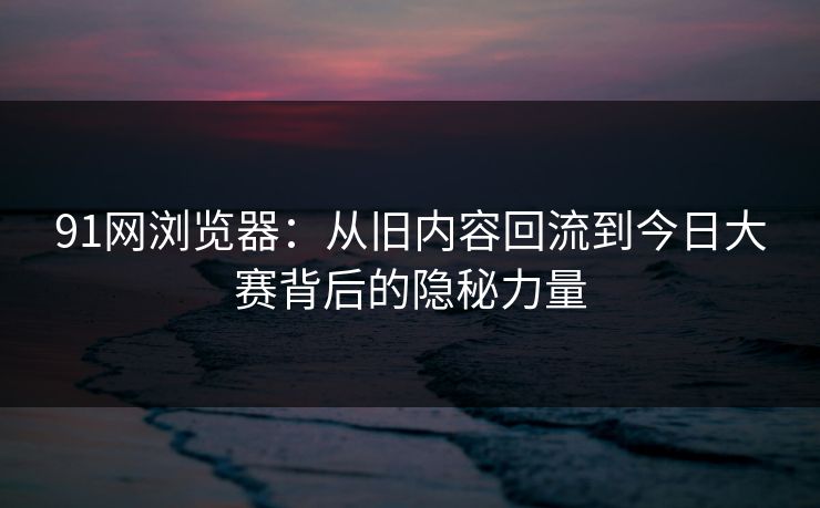 91网浏览器:从旧内容回流到今日大赛背后的隐秘力量 91网浏览器:从旧内容回流到今日大赛背后的隐秘力量